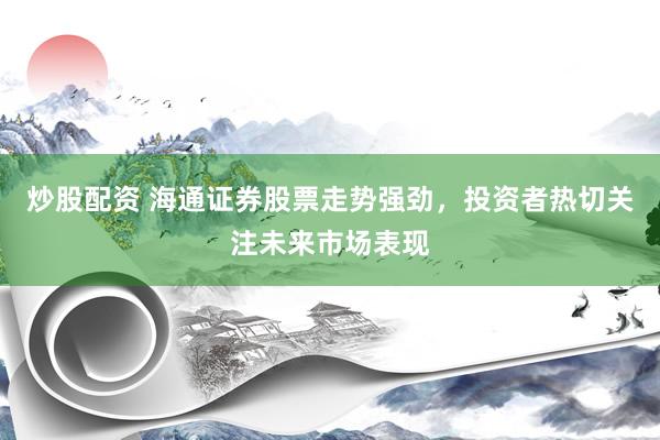 炒股配资 海通证券股票走势强劲，投资者热切关注未来市场表现