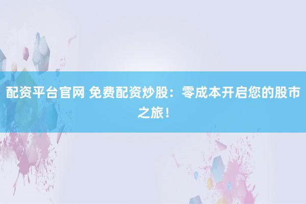 配资平台官网 免费配资炒股：零成本开启您的股市之旅！