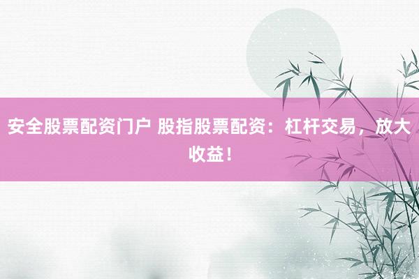 安全股票配资门户 股指股票配资：杠杆交易，放大收益！