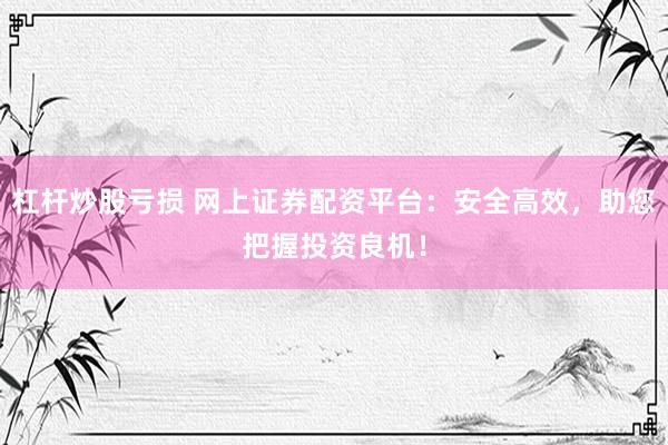 杠杆炒股亏损 网上证券配资平台：安全高效，助您把握投资良机！