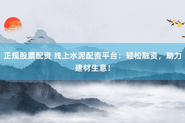正规股票配资 线上水泥配资平台：轻松融资，助力建材生意！