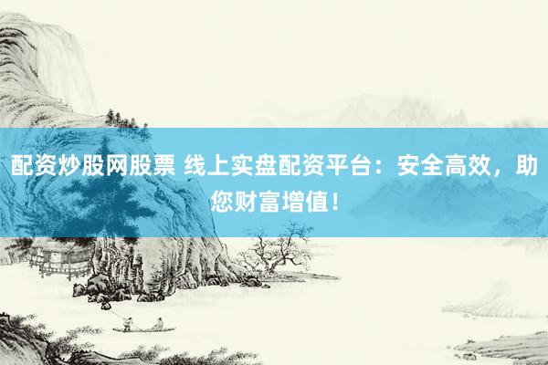 配资炒股网股票 线上实盘配资平台：安全高效，助您财富增值！