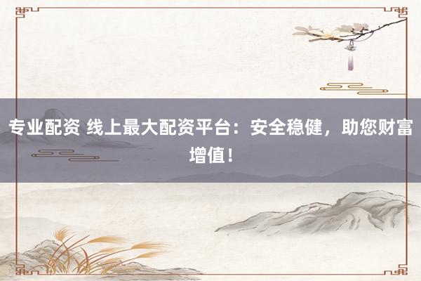 专业配资 线上最大配资平台：安全稳健，助您财富增值！