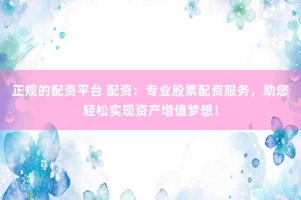正规的配资平台 配资：专业股票配资服务，助您轻松实现资产增值梦想！