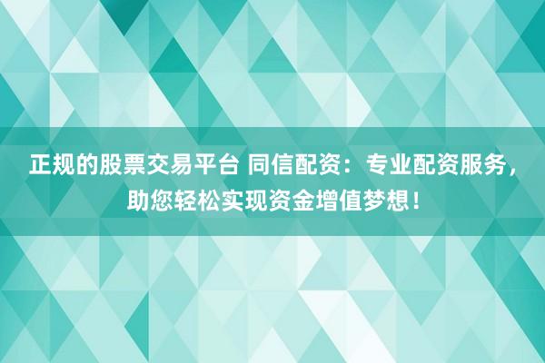 正规的股票交易平台 同信配资：专业配资服务，助您轻松实现资金增值梦想！