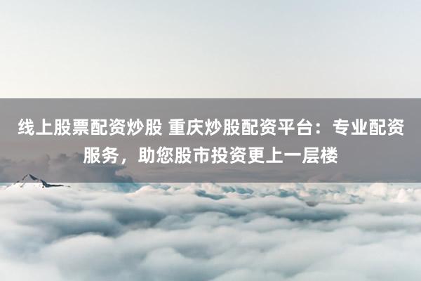 线上股票配资炒股 重庆炒股配资平台：专业配资服务，助您股市投资更上一层楼