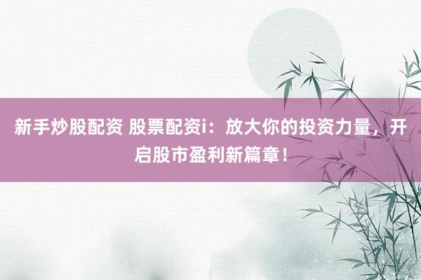 新手炒股配资 股票配资i：放大你的投资力量，开启股市盈利新篇章！