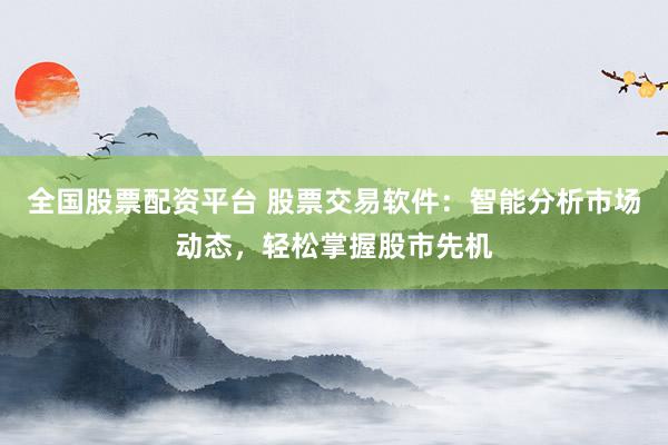 全国股票配资平台 股票交易软件：智能分析市场动态，轻松掌握股市先机