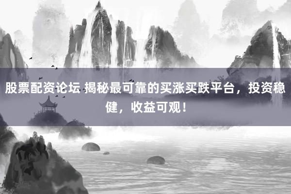 股票配资论坛 揭秘最可靠的买涨买跌平台，投资稳健，收益可观！