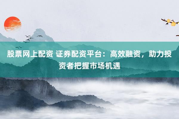 股票网上配资 证券配资平台：高效融资，助力投资者把握市场机遇