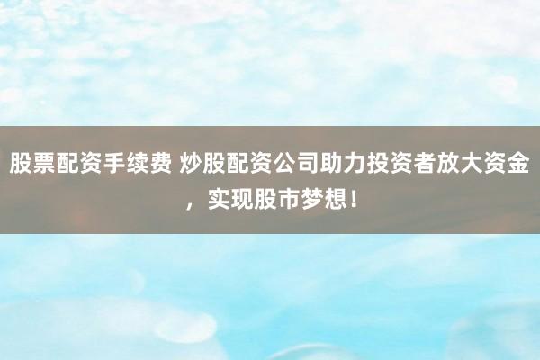 股票配资手续费 炒股配资公司助力投资者放大资金，实现股市梦想！