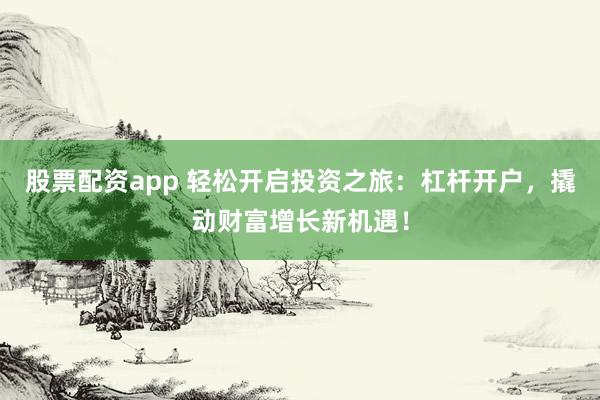股票配资app 轻松开启投资之旅：杠杆开户，撬动财富增长新机遇！