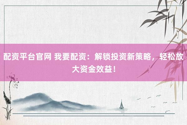 配资平台官网 我要配资：解锁投资新策略，轻松放大资金效益！