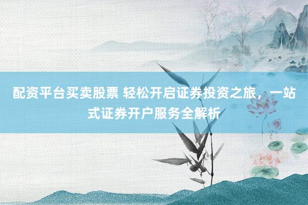 配资平台买卖股票 轻松开启证券投资之旅，一站式证券开户服务全解析