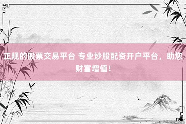 正规的股票交易平台 专业炒股配资开户平台，助您财富增值！