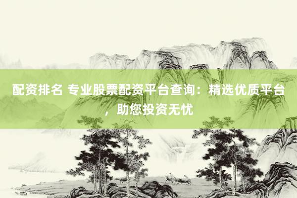 配资排名 专业股票配资平台查询：精选优质平台，助您投资无忧