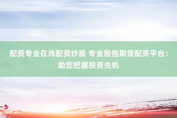 配资专业在线配资炒股 专业股指期货配资平台：助您把握投资先机