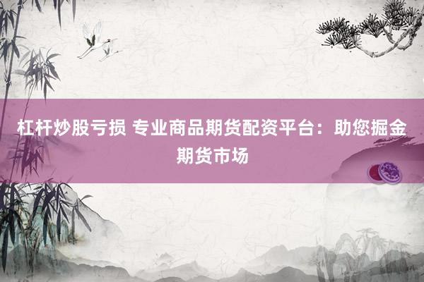 杠杆炒股亏损 专业商品期货配资平台：助您掘金期货市场