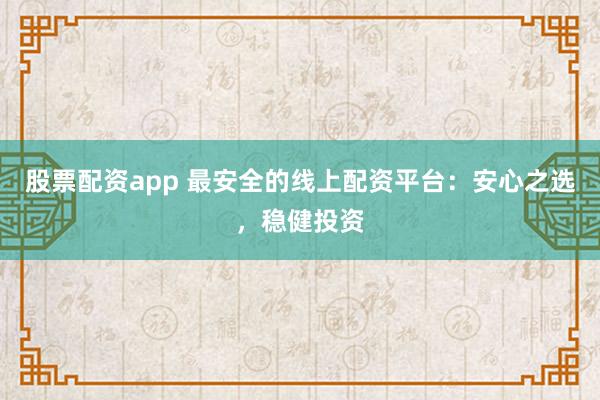 股票配资app 最安全的线上配资平台：安心之选，稳健投资