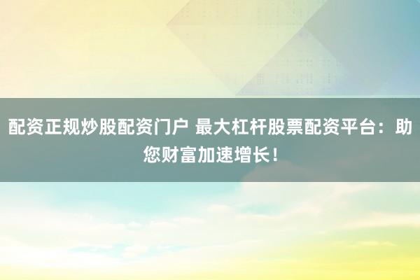 配资正规炒股配资门户 最大杠杆股票配资平台：助您财富加速增长！