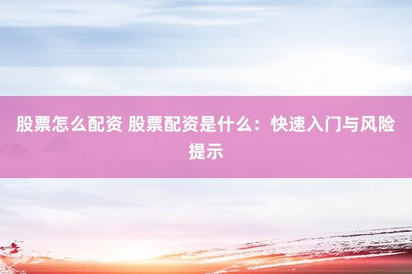 股票怎么配资 股票配资是什么：快速入门与风险提示