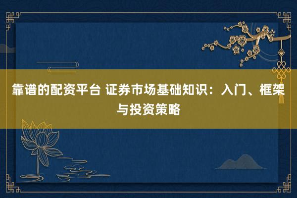靠谱的配资平台 证券市场基础知识：入门、框架与投资策略