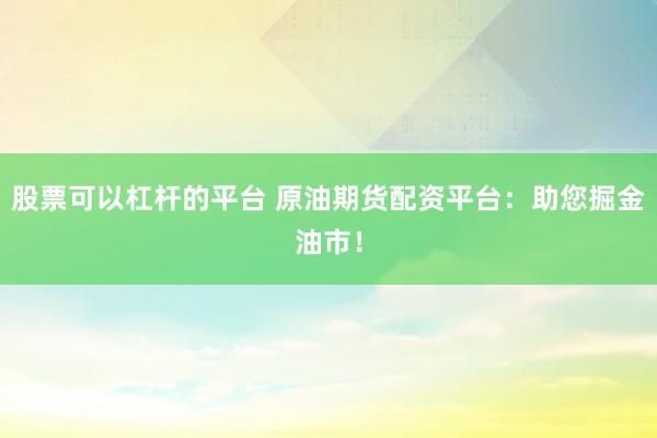 股票可以杠杆的平台 原油期货配资平台：助您掘金油市！
