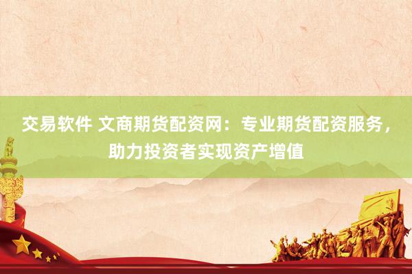 交易软件 文商期货配资网：专业期货配资服务，助力投资者实现资产增值
