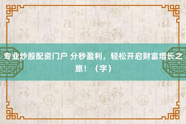 专业炒股配资门户 分秒盈利，轻松开启财富增长之旅！（字）