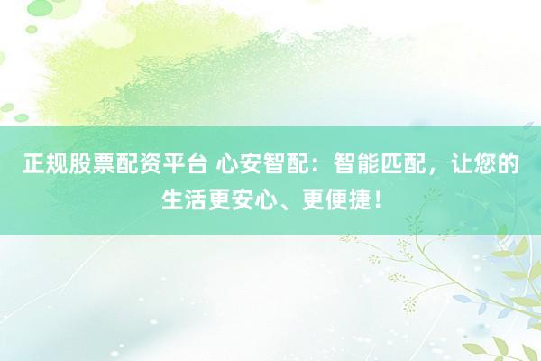 正规股票配资平台 心安智配：智能匹配，让您的生活更安心、更便捷！