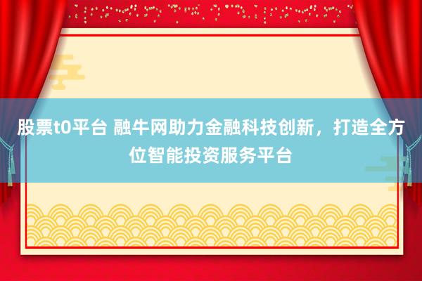 股票t0平台 融牛网助力金融科技创新，打造全方位智能投资服务平台