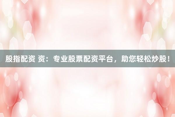 股指配资 资：专业股票配资平台，助您轻松炒股！