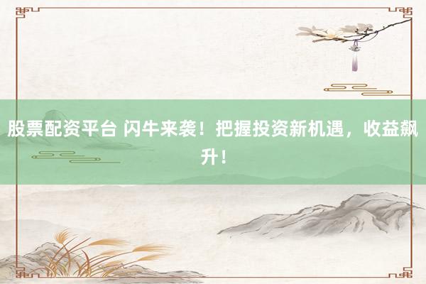 股票配资平台 闪牛来袭！把握投资新机遇，收益飙升！