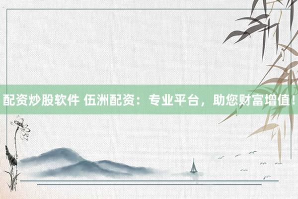 配资炒股软件 伍洲配资：专业平台，助您财富增值！