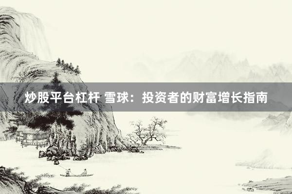 炒股平台杠杆 雪球：投资者的财富增长指南
