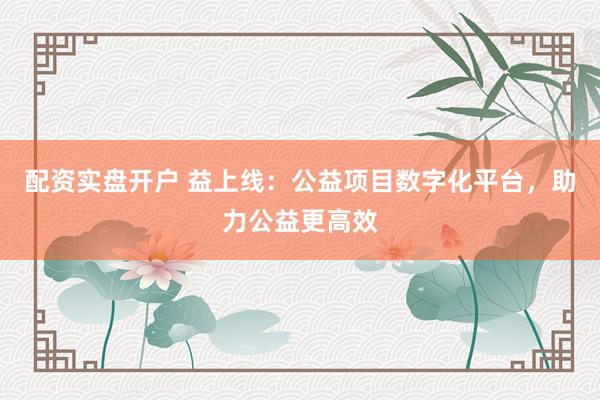 配资实盘开户 益上线：公益项目数字化平台，助力公益更高效