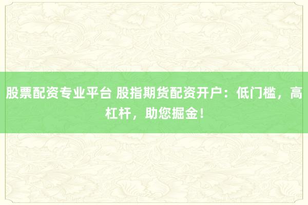 股票配资专业平台 股指期货配资开户：低门槛，高杠杆，助您掘金！