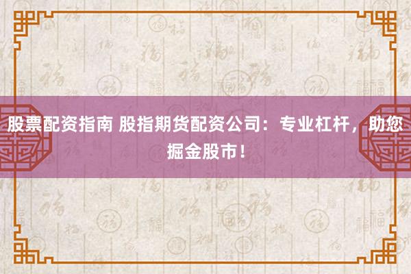 股票配资指南 股指期货配资公司：专业杠杆，助您掘金股市！