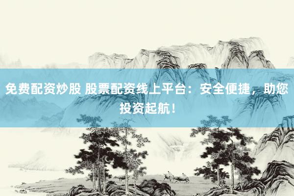 免费配资炒股 股票配资线上平台：安全便捷，助您投资起航！