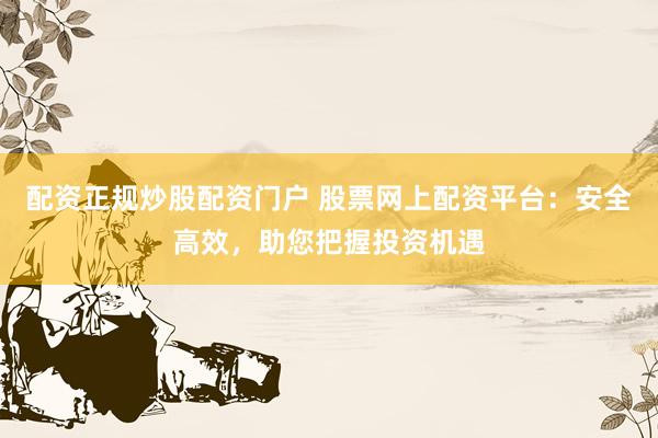 配资正规炒股配资门户 股票网上配资平台：安全高效，助您把握投资机遇