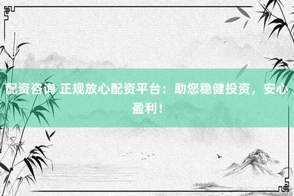 配资咨询 正规放心配资平台：助您稳健投资，安心盈利！