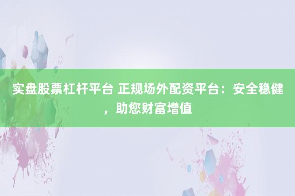 实盘股票杠杆平台 正规场外配资平台：安全稳健，助您财富增值