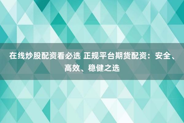 在线炒股配资看必选 正规平台期货配资：安全、高效、稳健之选