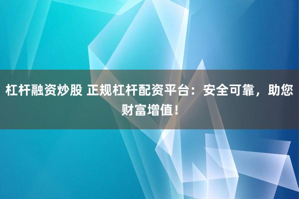 杠杆融资炒股 正规杠杆配资平台：安全可靠，助您财富增值！