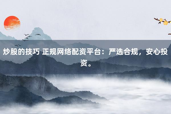 炒股的技巧 正规网络配资平台：严选合规，安心投资。