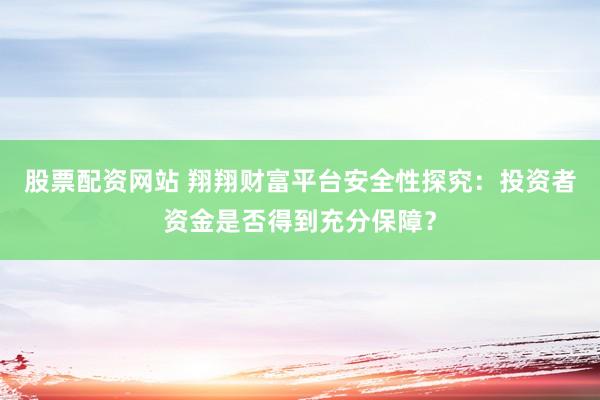 股票配资网站 翔翔财富平台安全性探究：投资者资金是否得到充分保障？