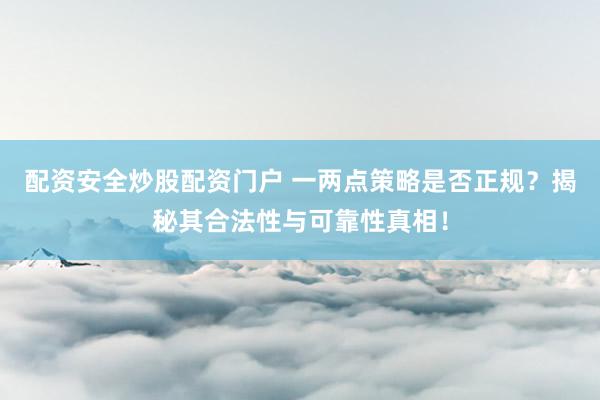 配资安全炒股配资门户 一两点策略是否正规？揭秘其合法性与可靠性真相！