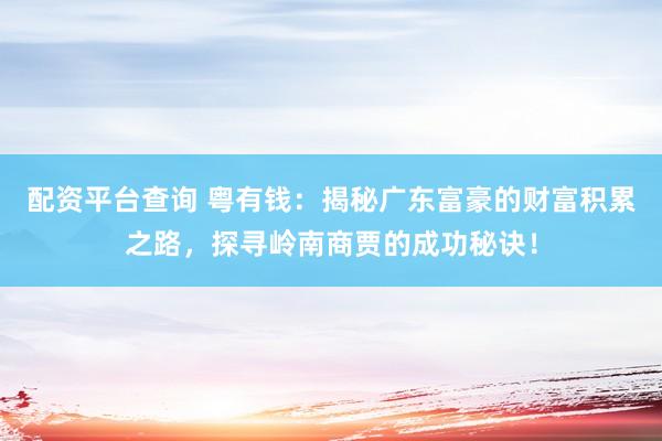 配资平台查询 粤有钱：揭秘广东富豪的财富积累之路，探寻岭南商贾的成功秘诀！