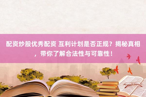 配资炒股优秀配资 互利计划是否正规？揭秘真相，带你了解合法性与可靠性！