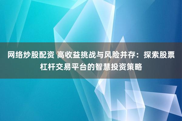 网络炒股配资 高收益挑战与风险并存：探索股票杠杆交易平台的智慧投资策略